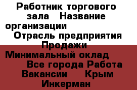 Работник торгового зала › Название организации ­ Fusion Service › Отрасль предприятия ­ Продажи › Минимальный оклад ­ 27 600 - Все города Работа » Вакансии   . Крым,Инкерман